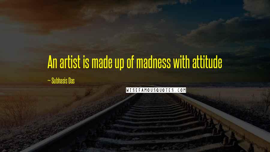 Subhasis Das quotes: An artist is made up of madness with attitude