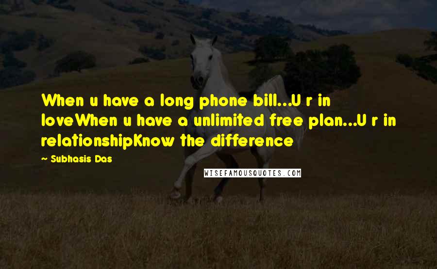 Subhasis Das quotes: When u have a long phone bill...U r in loveWhen u have a unlimited free plan...U r in relationshipKnow the difference Subhasis Das quotes: When u have a long phone bill...U r in loveWhen u have a unlimited free plan...U r in relationshipKnow the difference