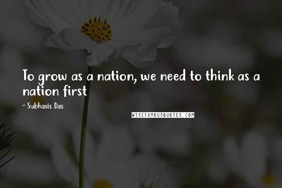 Subhasis Das quotes: To grow as a nation, we need to think as a nation first