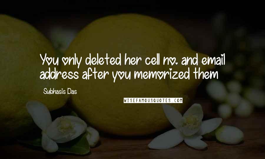 Subhasis Das quotes: You only deleted her cell no. and email address after you memorized them