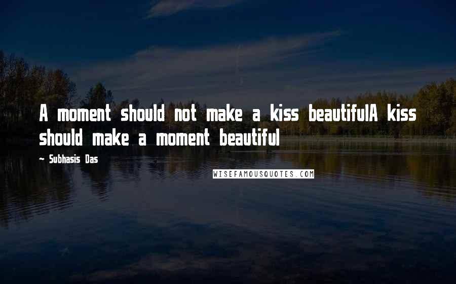 Subhasis Das quotes: A moment should not make a kiss beautifulA kiss should make a moment beautiful