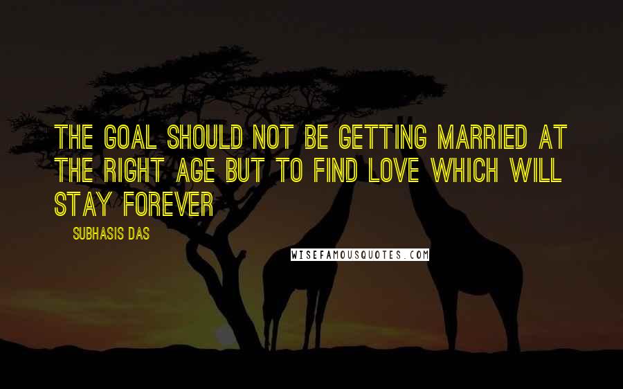 Subhasis Das quotes: The goal should not be getting married at the right age but to find love which will stay forever
