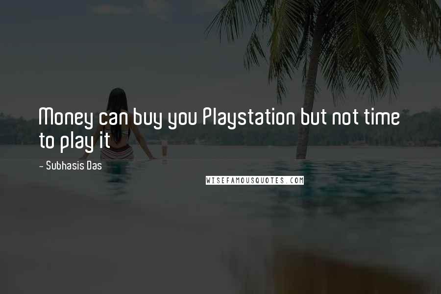 Subhasis Das quotes: Money can buy you Playstation but not time to play it