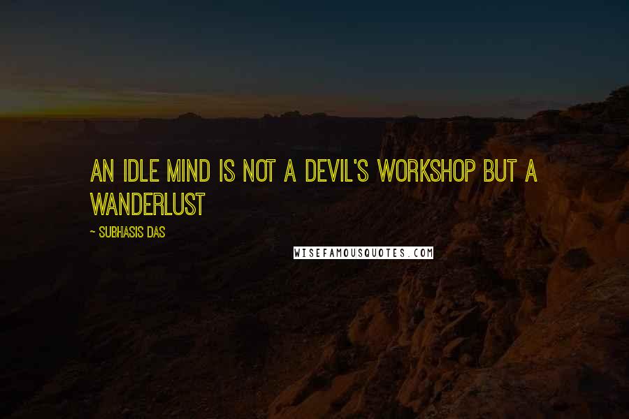 Subhasis Das quotes: An idle mind is not a devil's workshop but a wanderlust