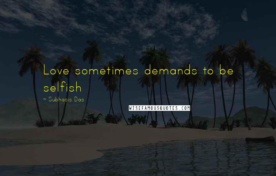 Subhasis Das quotes: Love sometimes demands to be selfish