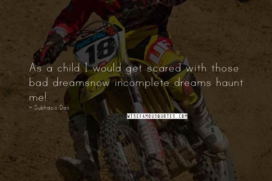 Subhasis Das quotes: As a child I would get scared with those bad dreamsnow incomplete dreams haunt me!