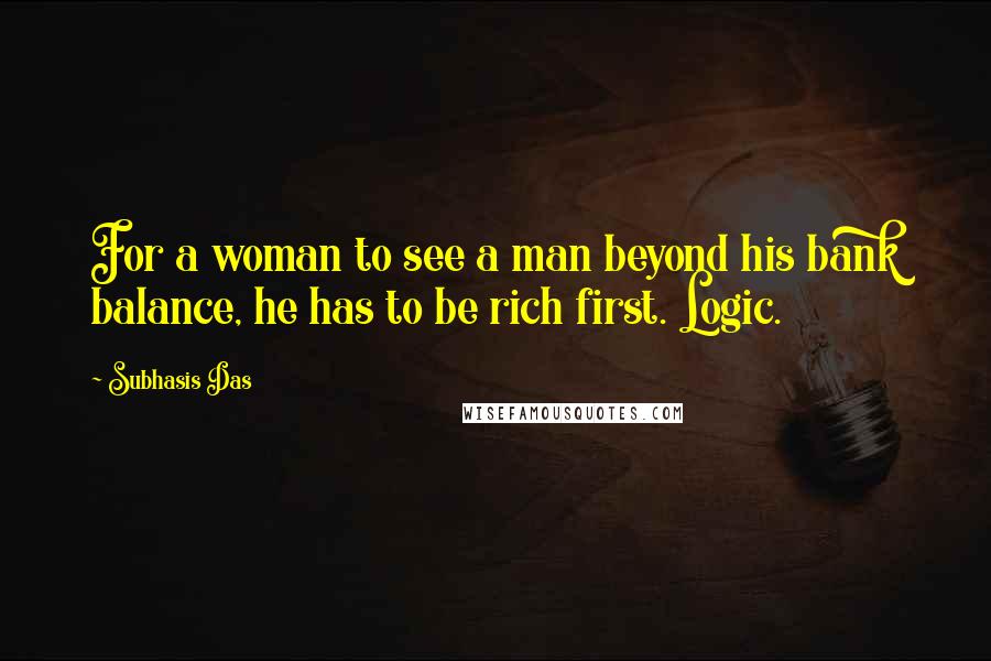 Subhasis Das quotes: For a woman to see a man beyond his bank balance, he has to be rich first. Logic.