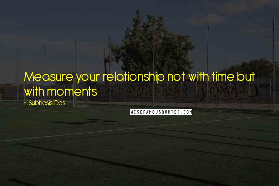 Subhasis Das quotes: Measure your relationship not with time but with moments