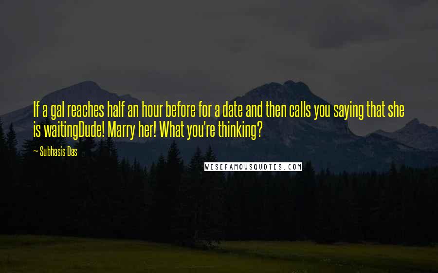 Subhasis Das quotes: If a gal reaches half an hour before for a date and then calls you saying that she is waitingDude! Marry her! What you're thinking?