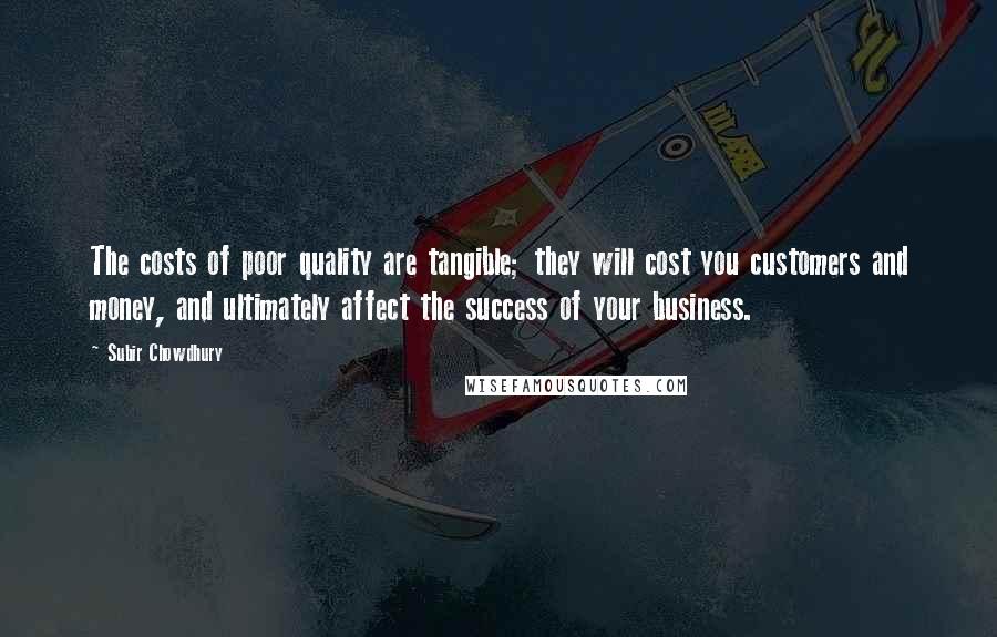 Subir Chowdhury quotes: The costs of poor quality are tangible; they will cost you customers and money, and ultimately affect the success of your business.