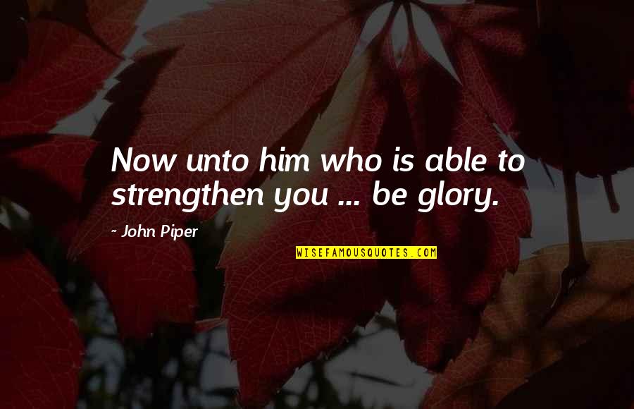 Subitaneous Quotes By John Piper: Now unto him who is able to strengthen