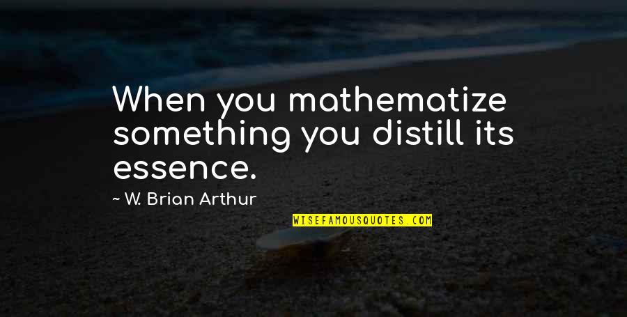 Subject For Keats Quotes By W. Brian Arthur: When you mathematize something you distill its essence. Subject For Keats Quotes By W. Brian Arthur: When you mathematize something you distill its essence.