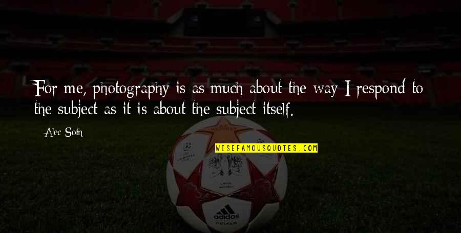 Subject In Photography Quotes By Alec Soth: For me, photography is as much about the Subject In Photography Quotes By Alec Soth: For me, photography is as much about the