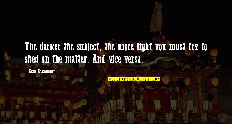Subject Matter Quotes By Alan Ayckbourn: The darker the subject, the more light you