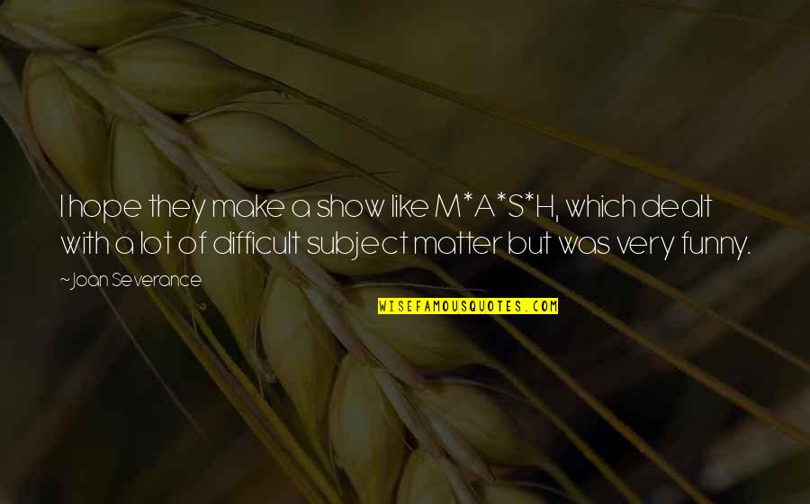Subject Matter Quotes By Joan Severance: I hope they make a show like M*A*S*H, Subject Matter Quotes By Joan Severance: I hope they make a show like M*A*S*H,