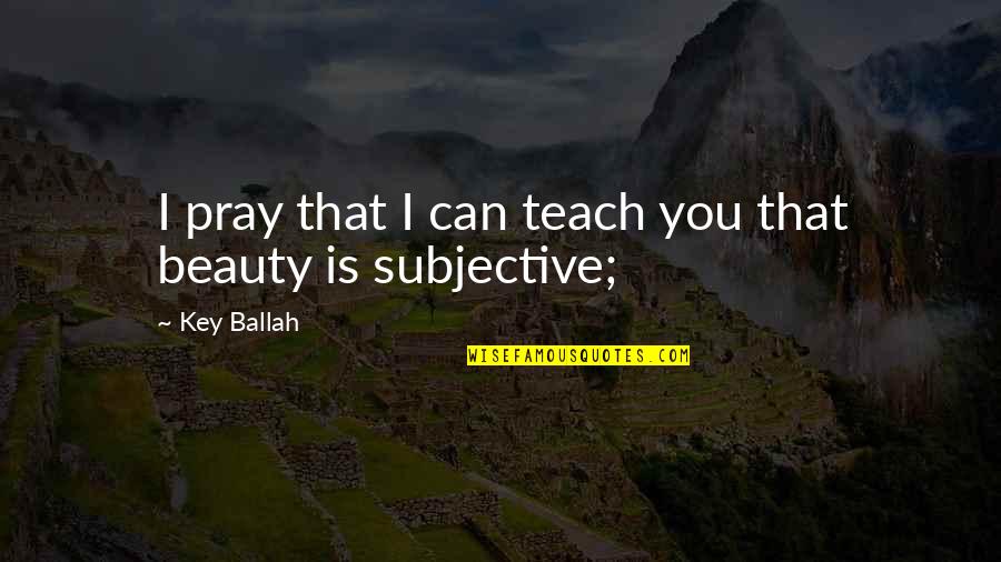 Subjective Beauty Quotes By Key Ballah: I pray that I can teach you that