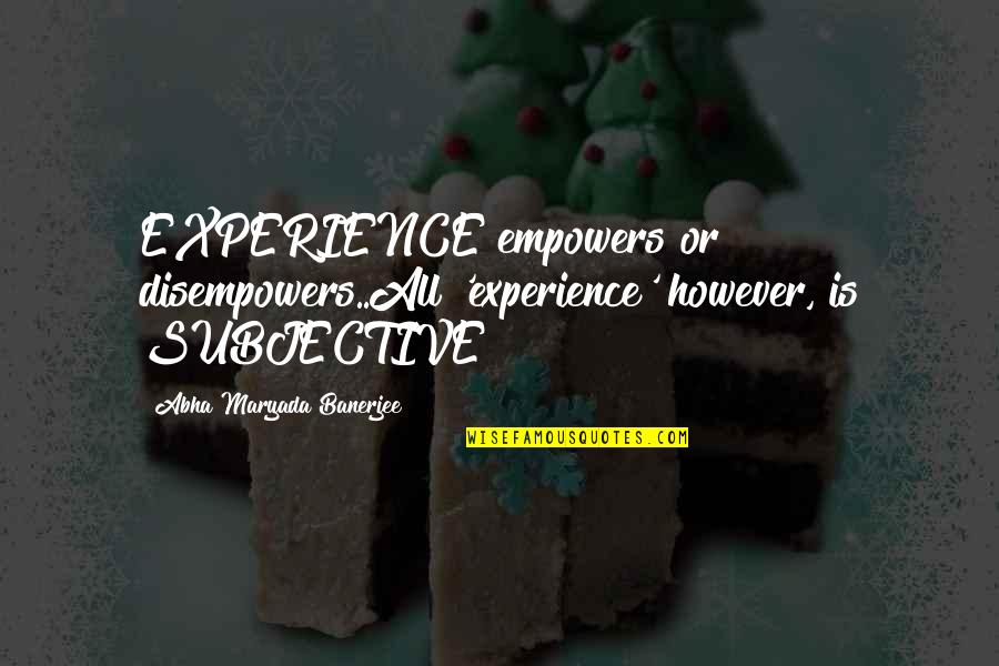 Subjective Quotes By Abha Maryada Banerjee: EXPERIENCE empowers or disempowers..All 'experience' however, is SUBJECTIVE!