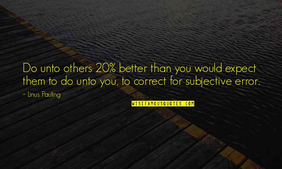 Subjective Quotes By Linus Pauling: Do unto others 20% better than you would