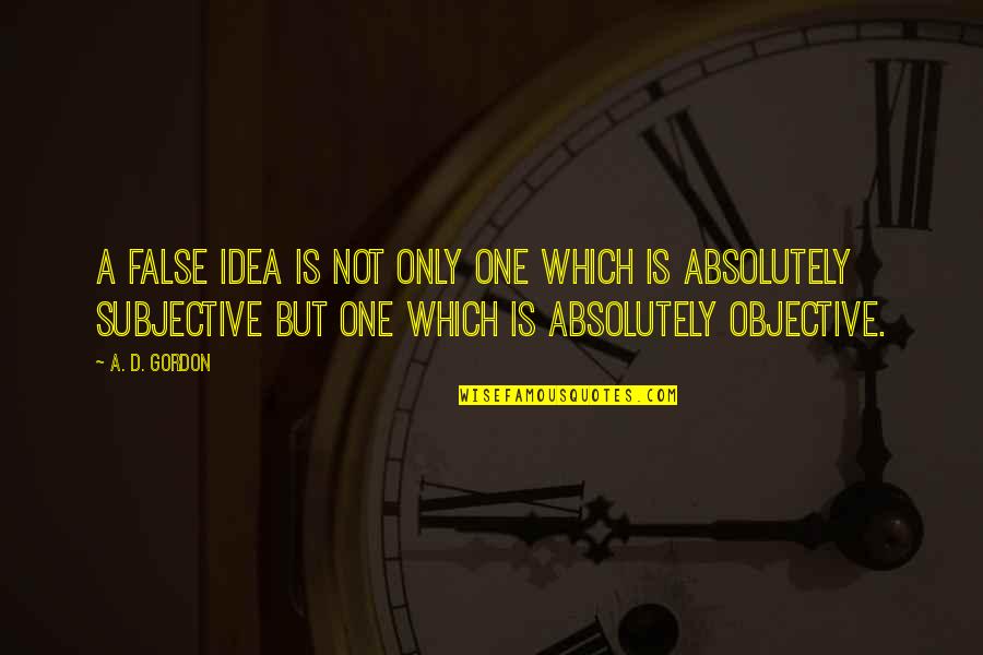 Subjective Vs Objective Quotes By A. D. Gordon: A false idea is not only one which
