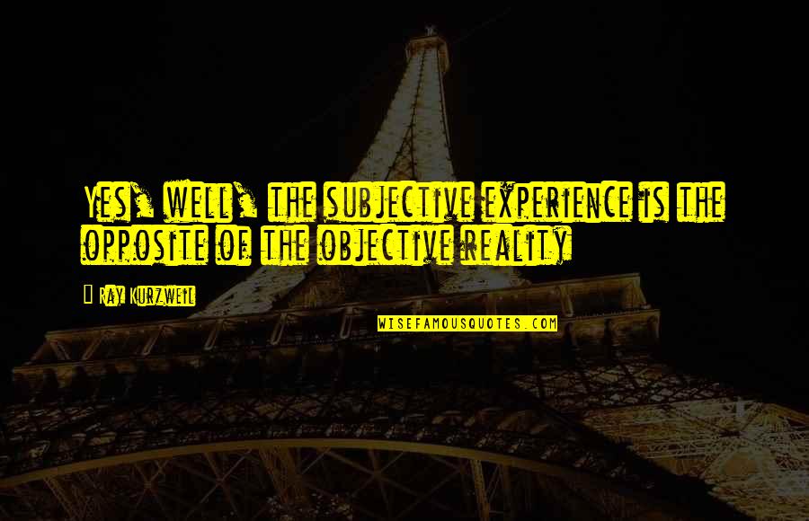 Subjective Vs Objective Quotes By Ray Kurzweil: Yes, well, the subjective experience is the opposite