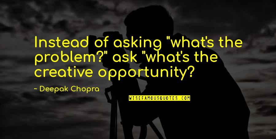 Subjectivism Quotes By Deepak Chopra: Instead of asking "what's the problem?" ask "what's