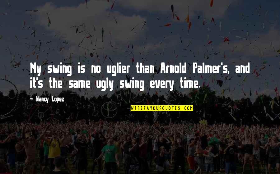 Subjectivist Ontology Quotes By Nancy Lopez: My swing is no uglier than Arnold Palmer's,