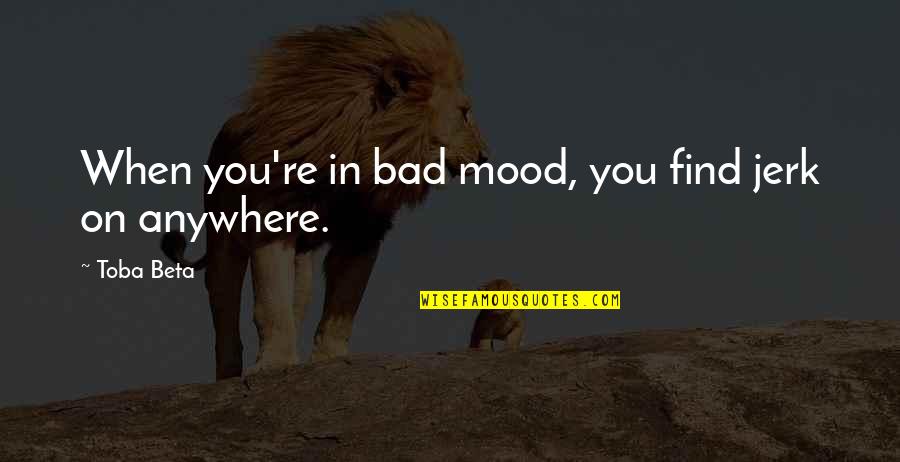 Subjectivity Quotes By Toba Beta: When you're in bad mood, you find jerk