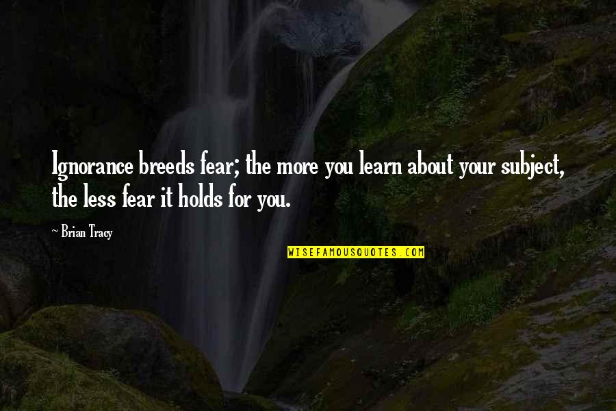 Subjects For Quotes By Brian Tracy: Ignorance breeds fear; the more you learn about