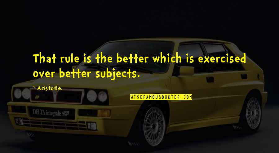 Subjects The Quotes By Aristotle.: That rule is the better which is exercised