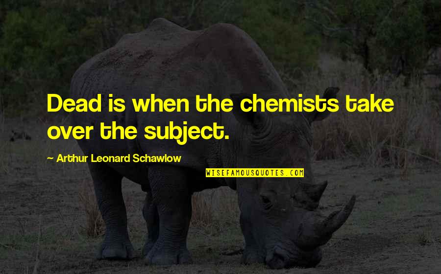 Subjects The Quotes By Arthur Leonard Schawlow: Dead is when the chemists take over the