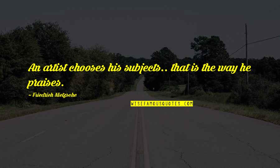Subjects The Quotes By Friedrich Nietzsche: An artist chooses his subjects.. that is the