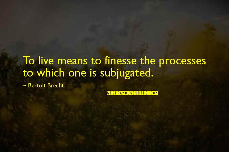 Subjugated Quotes By Bertolt Brecht: To live means to finesse the processes to