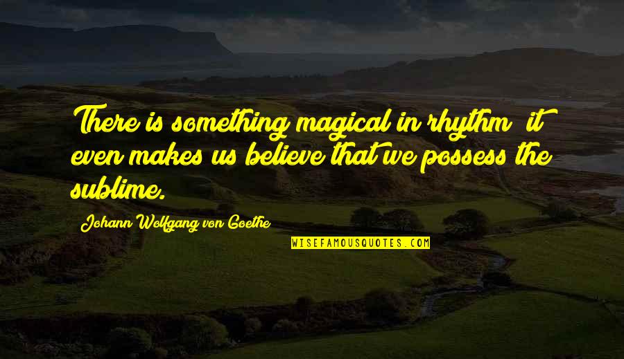 Sublime Quotes By Johann Wolfgang Von Goethe: There is something magical in rhythm; it even