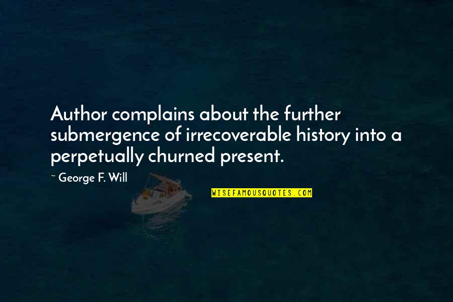 Submergence Quotes By George F. Will: Author complains about the further submergence of irrecoverable