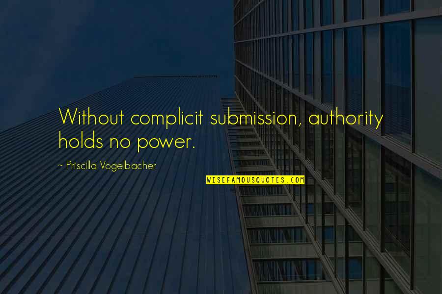 Submission To Authority Quotes By Priscilla Vogelbacher: Without complicit submission, authority holds no power.