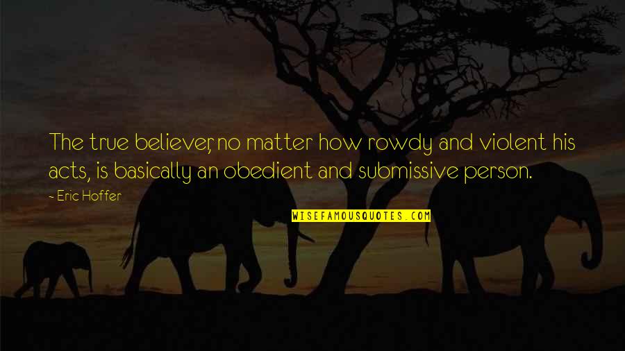 Submissive Quotes By Eric Hoffer: The true believer, no matter how rowdy and