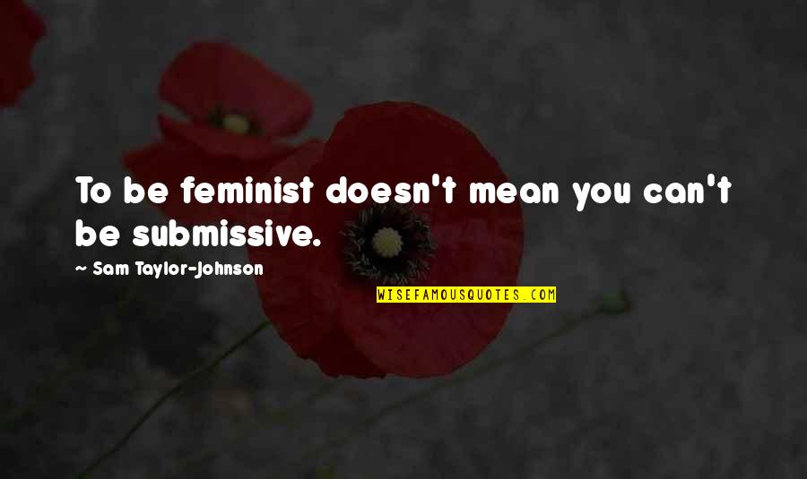 Submissive Quotes By Sam Taylor-Johnson: To be feminist doesn't mean you can't be