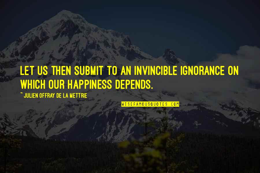Submit Quotes By Julien Offray De La Mettrie: Let us then submit to an invincible ignorance