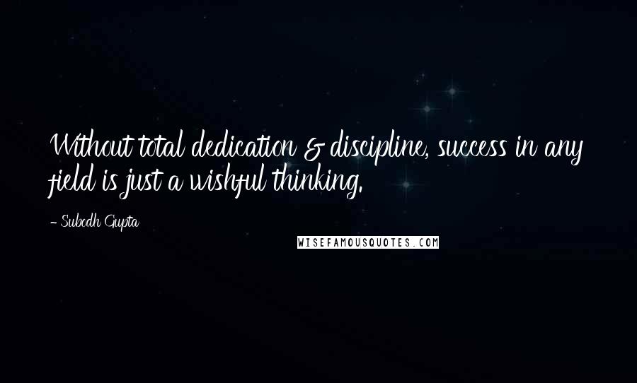 Subodh Gupta quotes: Without total dedication & discipline, success in any field is just a wishful thinking.