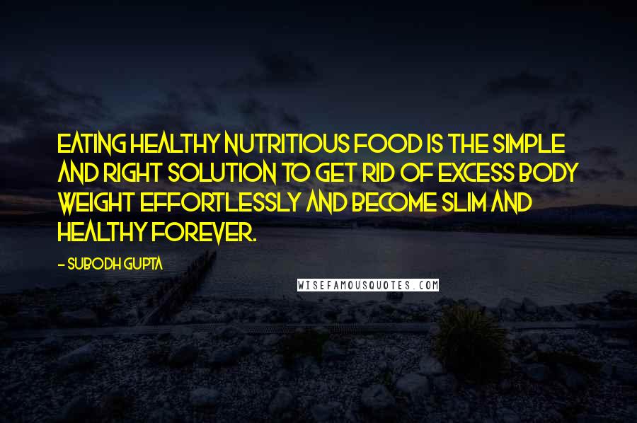 Subodh Gupta quotes: Eating healthy nutritious food is the simple and right solution to get rid of excess body weight effortlessly and become slim and healthy forever.