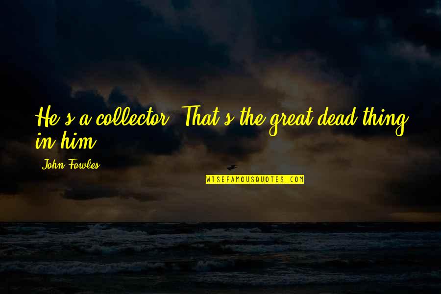 Subordinarse Significado Quotes By John Fowles: He's a collector. That's the great dead thing Subordinarse Significado Quotes By John Fowles: He's a collector. That's the great dead thing
