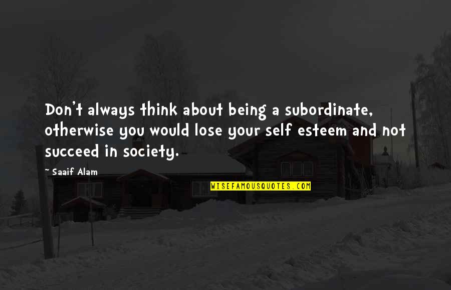 Subordinate Quotes By Saaif Alam: Don't always think about being a subordinate, otherwise Subordinate Quotes By Saaif Alam: Don't always think about being a subordinate, otherwise