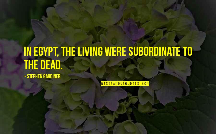 Subordinate Quotes By Stephen Gardiner: In Egypt, the living were subordinate to the Subordinate Quotes By Stephen Gardiner: In Egypt, the living were subordinate to the
