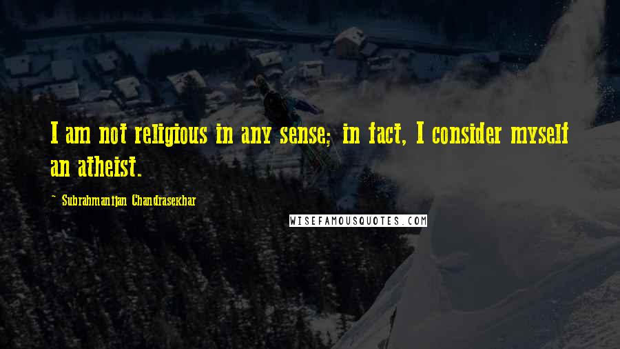Subrahmanijan Chandrasekhar quotes: I am not religious in any sense; in fact, I consider myself an atheist.