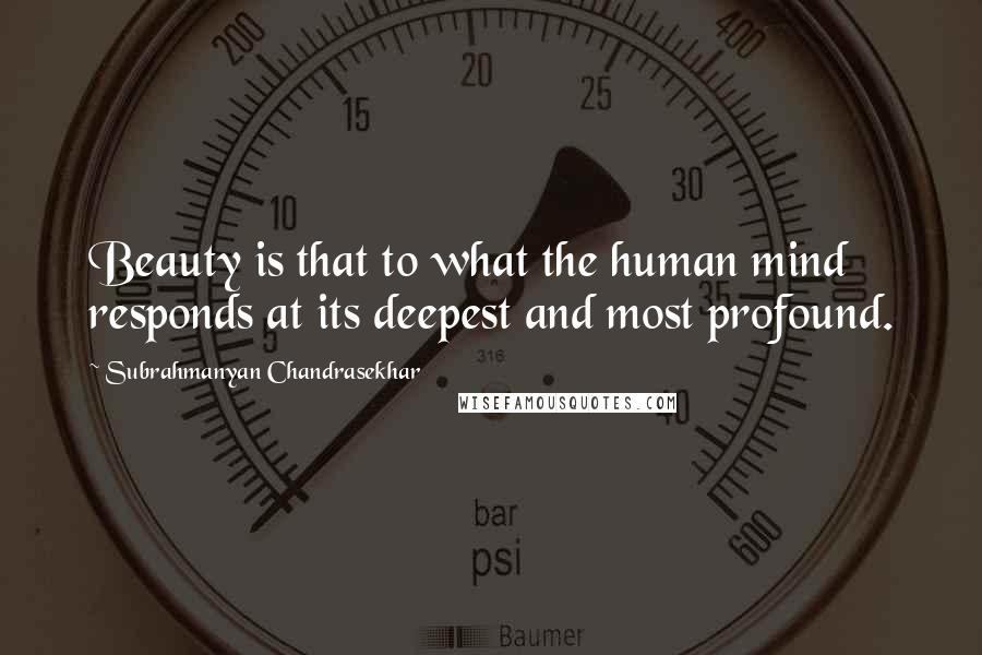 Subrahmanyan Chandrasekhar quotes: Beauty is that to what the human mind responds at its deepest and most profound.