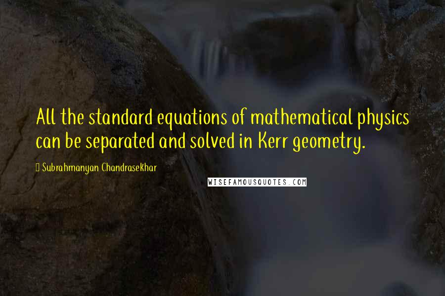 Subrahmanyan Chandrasekhar quotes: All the standard equations of mathematical physics can be separated and solved in Kerr geometry.