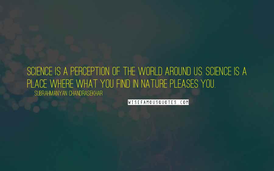 Subrahmanyan Chandrasekhar quotes: Science is a perception of the world around us. Science is a place where what you find in nature pleases you.