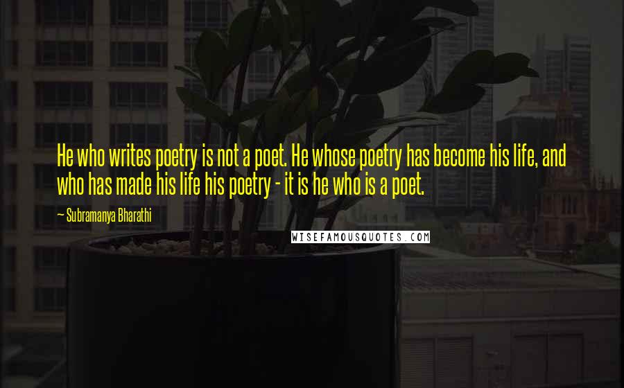 Subramanya Bharathi quotes: He who writes poetry is not a poet. He whose poetry has become his life, and who has made his life his poetry - it is he who is a