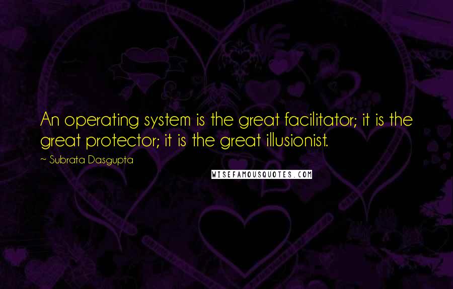 Subrata Dasgupta quotes: An operating system is the great facilitator; it is the great protector; it is the great illusionist.