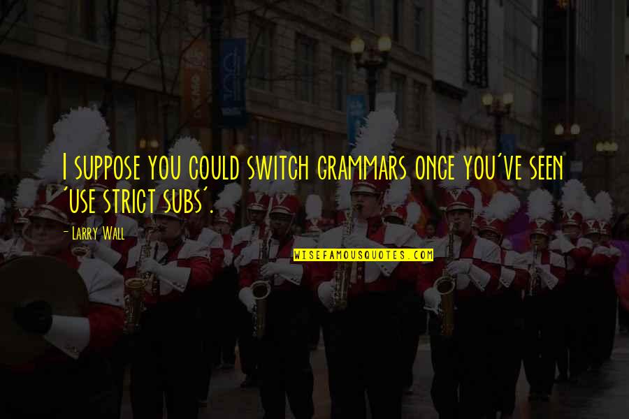 Subs Quotes By Larry Wall: I suppose you could switch grammars once you've